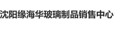 大鸡巴q强操日本美女大黑阴户在里射精沈阳缘海华玻璃制品销售中心